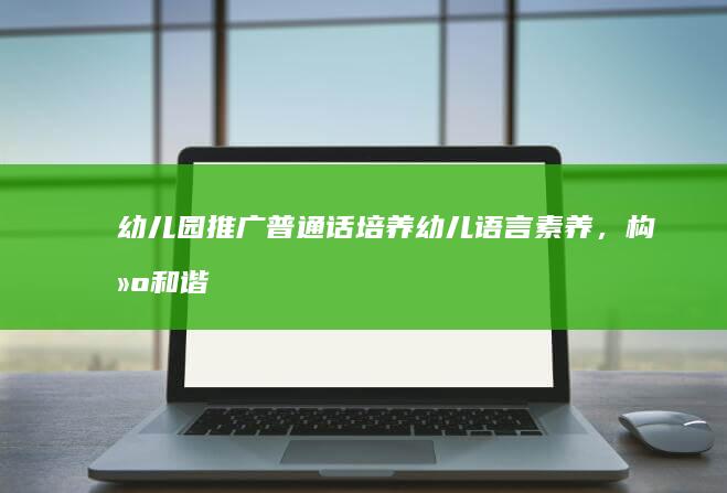 幼儿园推广普通话：培养幼儿语言素养，构建和谐社会根基